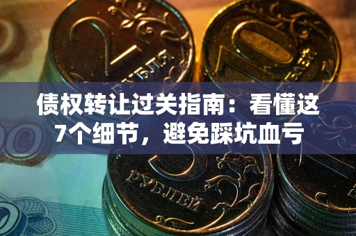 武汉债权转让过关指南：看懂这7个细节，避免踩坑血亏