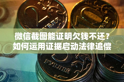 武汉微信截图能证明欠钱不还？如何运用证据启动法律追偿程序？