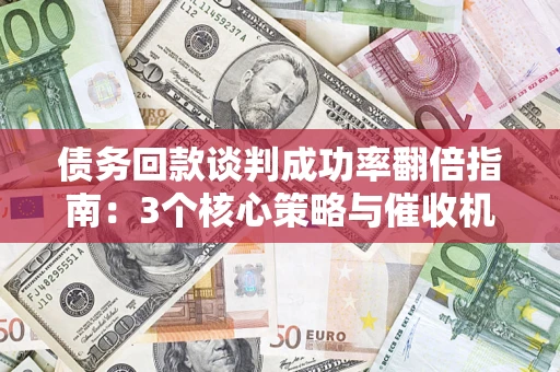 武汉债务回款谈判成功率翻倍指南：3个核心策略与催收机构避坑法则