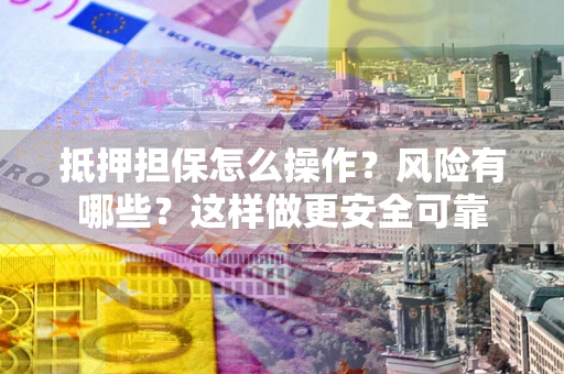 武汉抵押担保怎么操作？风险有哪些？这样做更安全可靠