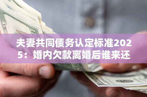 武汉夫妻共同债务认定标准2025:婚内欠款离婚后谁来还? 武汉夫妻共同债务认定标准2025:婚内欠款离婚后谁来还?