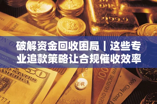 武汉破解资金回收困局｜这些专业追款策略让合规催收效率翻倍