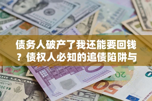 武汉债务人破产了我还能要回钱？债权人必知的追债陷阱与破局之道