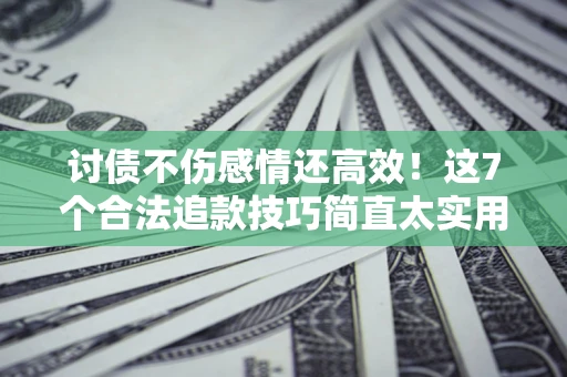 武汉讨债不伤感情还高效！这7个合法追款技巧简直太实用