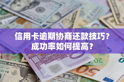 武汉信用卡逾期协商还款技巧？成功率如何提高？