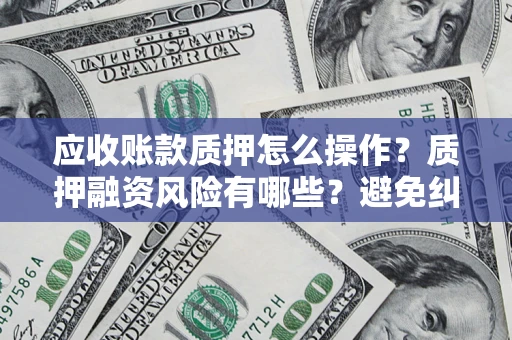 武汉应收账款质押怎么操作？质押融资风险有哪些？避免纠纷高效融资技巧