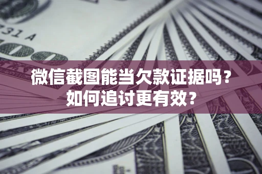 武汉微信截图能当欠款证据吗？如何追讨更有效？