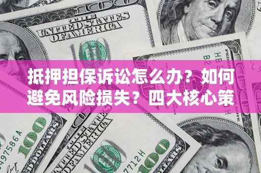 武汉抵押担保诉讼怎么办？如何避免风险损失？四大核心策略全解读
