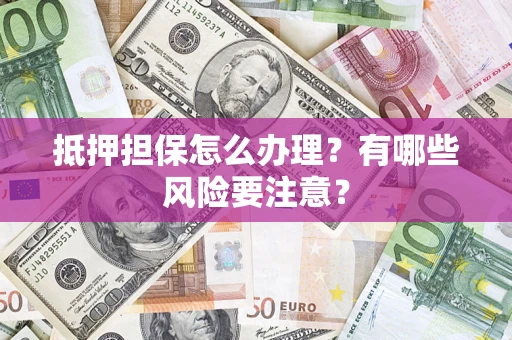 武汉抵押担保怎么办理？有哪些风险要注意？