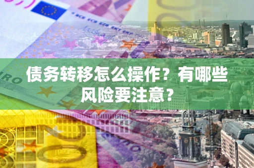武汉债务转移怎么操作？有哪些风险要注意？