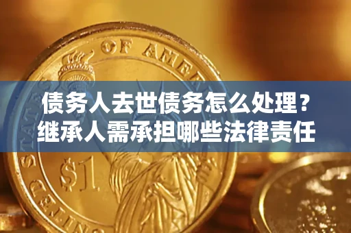 武汉债务人去世债务怎么处理？继承人需承担哪些法律责任？