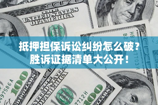 武汉抵押担保诉讼纠纷怎么破？胜诉证据清单大公开！