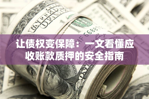 武汉让债权变保障：一文看懂应收账款质押的安全指南