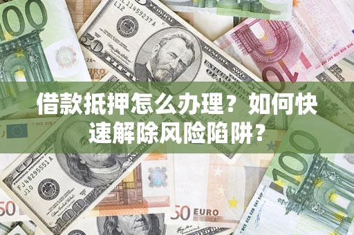 武汉借款抵押怎么办理？如何快速解除风险陷阱？
