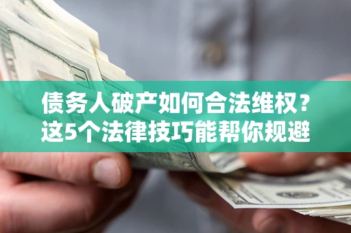 武汉债务人破产如何合法维权？这5个法律技巧能帮你规避风险