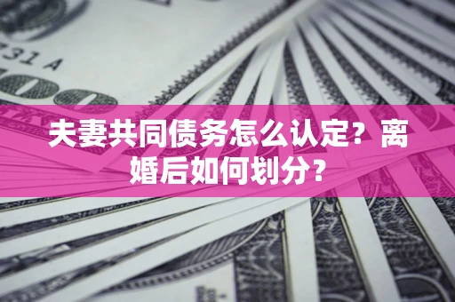 武汉夫妻共同债务怎么认定？离婚后如何划分？