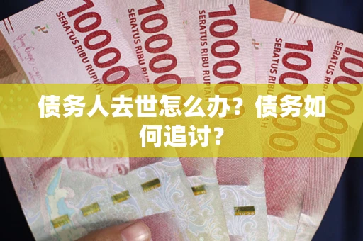 武汉债务人去世怎么办？债务如何追讨？