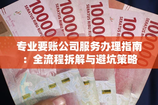 武汉专业要账公司服务办理指南：全流程拆解与避坑策略
