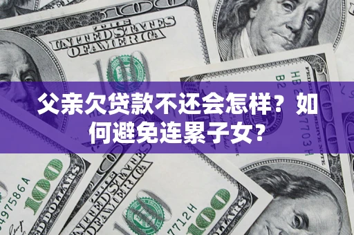 武汉父亲欠贷款不还会怎样？如何避免连累子女？