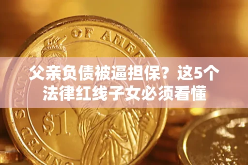 武汉父亲负债被逼担保？这5个法律红线子女必须看懂