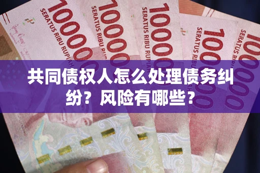 武汉共同债权人怎么处理债务纠纷？风险有哪些？