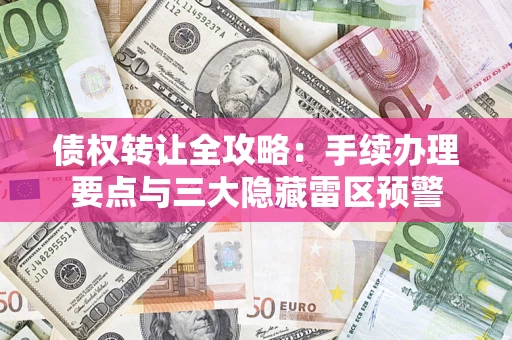 武汉债权转让全攻略：手续办理要点与三大隐藏雷区预警