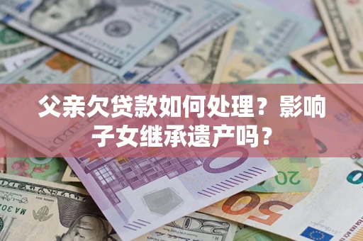 武汉父亲欠贷款如何处理？影响子女继承遗产吗？