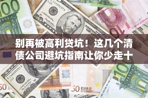 武汉别再被高利贷坑！这几个清债公司避坑指南让你少走十年弯路