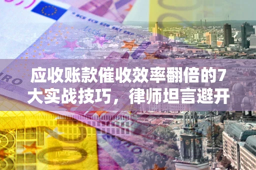 武汉应收账款催收效率翻倍的7大实战技巧，律师坦言避开这些法律雷区最关键