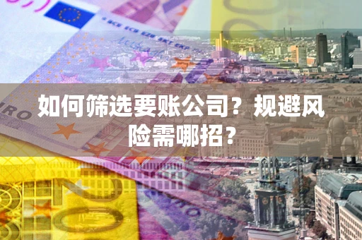 武汉如何筛选要账公司？规避风险需哪招？