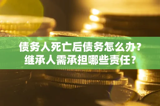 武汉债务人死亡后债务怎么办？继承人需承担哪些责任？