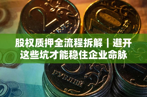 武汉股权质押全流程拆解｜避开这些坑才能稳住企业命脉