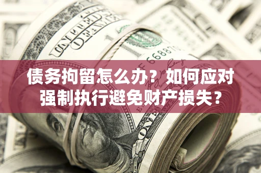 武汉债务拘留怎么办？如何应对强制执行避免财产损失？