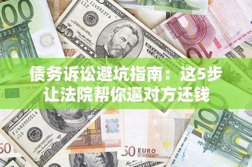 武汉债务诉讼避坑指南：这5步让法院帮你逼对方还钱