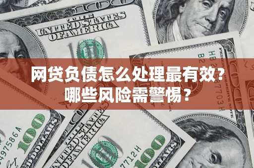 武汉网贷负债怎么处理最有效？哪些风险需警惕？