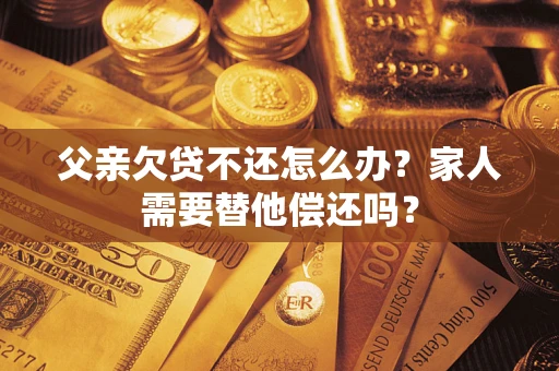 武汉父亲欠贷不还怎么办？家人需要替他偿还吗？