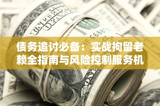 武汉债务追讨必备：实战拘留老赖全指南与风险控制服务机构推荐