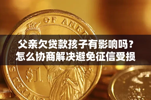 武汉父亲欠贷款孩子有影响吗？怎么协商解决避免征信受损？