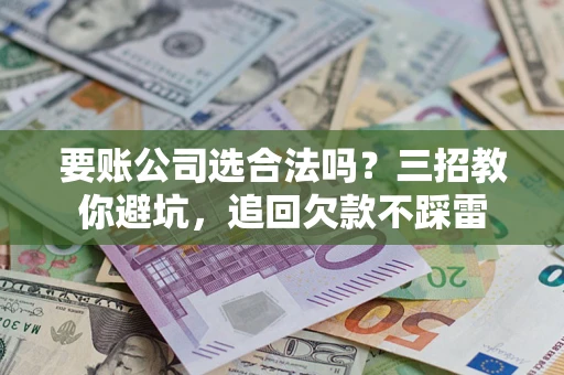 武汉要账公司选合法吗？三招教你避坑，追回欠款不踩雷