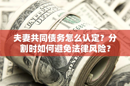 武汉夫妻共同债务怎么认定？分割时如何避免法律风险？