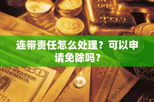 武汉连带责任怎么处理？可以申请免除吗？