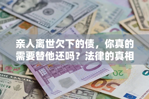 武汉亲人离世欠下的债，你真的需要替他还吗？法律的真相或许与你想的不一样