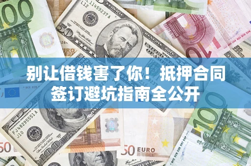 武汉别让借钱害了你！抵押合同签订避坑指南全公开